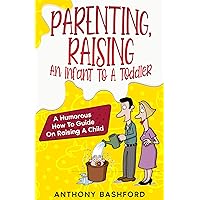 Parenting, Raising An Infant To A Toddler: A Humorous How To Guide On Raising A Child Parenting, Raising An Infant To A Toddler: A Humorous How To Guide On Raising A Child Kindle Paperback