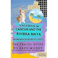 VACATIONS IN CANCUN AND THE RIVIERA MAYA. HOW MUCH DOES IT COST?: THE TRAVEL GUIDE TO SAVE MONEY IN CANCUN AND THE RIVIERA MAYA.