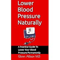 Lower Blood Pressure Naturally: A Practical Guide To Lower Your Blood Pressure Permanently Lower Blood Pressure Naturally: A Practical Guide To Lower Your Blood Pressure Permanently Kindle