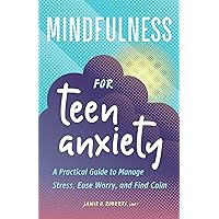 Mindfulness for Teen Anxiety: A Practical Guide to Manage Stress, Ease Worry, and Find Calm