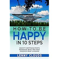 HOW TO BE HAPPY IN 10 STEPS: Identify happiness points - Recognize what you have - Discover what's missing!