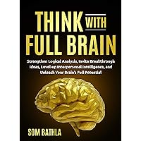 Think With Full Brain: Strengthen Logical Analysis, Invite Breakthrough Ideas, Level-up Interpersonal Intelligence, and Unleash Your Brain’s Full Potential (Power-Up Your Brain Book 2)