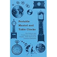 Portable Mantel and Table Clocks - The History and Production of Bracket Clocks - With Pictures of Famous Examples Portable Mantel and Table Clocks - The History and Production of Bracket Clocks - With Pictures of Famous Examples Kindle Paperback