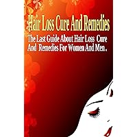 Hair Loss Cure and Remedies: The Last Guide about Hair Loss Cure and Remedies for Women and Men. The Best Treatments to Cure Hair Loss Speedily and Effectively! The Top-Quality Tips Exposed!