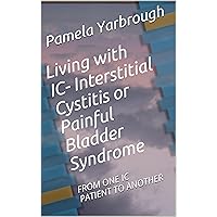 Living with IC- Interstitial Cystitis or Painful Bladder Syndrome: FROM ONE IC PATIENT TO ANOTHER
