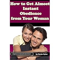 How to Get Almost Instant Obedience From Your Woman - Wife or Girlfriend, Doesn't Matter! How to Get Almost Instant Obedience From Your Woman - Wife or Girlfriend, Doesn't Matter! Kindle