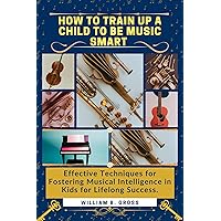How To Train Up a Child to Be Music Smart: Effective Techniques for Fostering Musical Intelligence in Kids for Lifelong Success. How To Train Up a Child to Be Music Smart: Effective Techniques for Fostering Musical Intelligence in Kids for Lifelong Success. Kindle Paperback