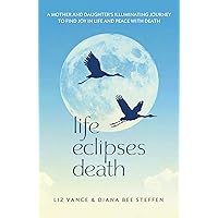 Life Eclipses Death: A Mother and Daughter's Illuminating Journey to Find Joy in Life and Peace with Death Life Eclipses Death: A Mother and Daughter's Illuminating Journey to Find Joy in Life and Peace with Death Kindle Paperback