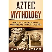 Aztec Mythology: Captivating Aztec Myths of Gods, Goddesses, and Legendary Creatures (Mesoamerican Mythologies)