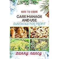 HOW TO GROW CARE MANAGE AND USE SUNCHOKE FOR PROFIT: Harnessing The Power Of Sunchoke - A Comprehensive Guide To Gardening, Farming, And Entrepreneurial Success In Sustainable Agriculture And More HOW TO GROW CARE MANAGE AND USE SUNCHOKE FOR PROFIT: Harnessing The Power Of Sunchoke - A Comprehensive Guide To Gardening, Farming, And Entrepreneurial Success In Sustainable Agriculture And More Kindle Paperback
