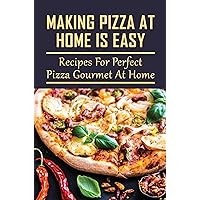 Making Pizza At Home Is Easy: Recipes For Perfect Pizza Gourmet At Home