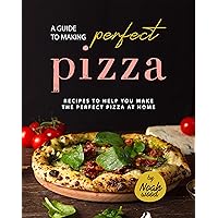 A Guide to Making Perfect Pizza: Recipes to Help You Make the Perfect Pizza at Home A Guide to Making Perfect Pizza: Recipes to Help You Make the Perfect Pizza at Home Kindle Paperback