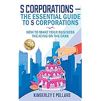 S Corporations - The Essential Guide To S Corporations : How To Make Your Business The Icing On The Cake S Corporations - The Essential Guide To S Corporations : How To Make Your Business The Icing On The Cake Kindle Hardcover Paperback