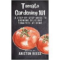 Tomato Gardening 101: A Step-By-Step Guide to Growing Delicious Tomatoes at Home