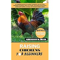 Raising Chickens for Beginners : A Comprehensive Guide to Breed Selection, Proper Feeding, Health Care, Housing Facilities, and Nurturing a Healthy Backyard Flock Raising Chickens for Beginners : A Comprehensive Guide to Breed Selection, Proper Feeding, Health Care, Housing Facilities, and Nurturing a Healthy Backyard Flock Kindle Paperback