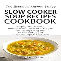 Slow Cooker Soup Recipes Cookbook: Simple, Fun, Delicious Healthy Slow Cooker Soup Recipes for Healthy Living That Will Fill You Up and Warm You Up on Cold Days: The Essential Kitchen Series, Book 61 Slow Cooker Soup Recipes Cookbook: Simple, Fun, Delicious Healthy Slow Cooker Soup Recipes for Healthy Living That Will Fill You Up and Warm You Up on Cold Days: The Essential Kitchen Series, Book 61 Audible Audiobook Kindle Paperback