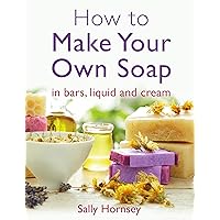 How To Make Your Own Soap: … in traditional bars, liquid or cream How To Make Your Own Soap: … in traditional bars, liquid or cream Kindle Paperback
