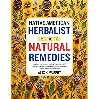 NATIVE AMERICAN HERBALIST BOOK OF NATURAL REMEDIES: Explore Indigenous Healing Traditions with Ancient Herbal Remedies of Native American Tribes for Holistic Wellness NATIVE AMERICAN HERBALIST BOOK OF NATURAL REMEDIES: Explore Indigenous Healing Traditions with Ancient Herbal Remedies of Native American Tribes for Holistic Wellness Kindle Paperback