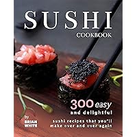 Sushi Cookbook: 300 Easy and Delightful Recipes That You'll Make Over and Over Again Sushi Cookbook: 300 Easy and Delightful Recipes That You'll Make Over and Over Again Kindle Paperback