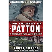 The Tragedy of Patton A Soldier's Date With Destiny: Could World War II's Greatest General Have Stopped the Cold War?