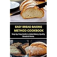 EASY BREAD BAKING METHOD COOKBOOK: Step-by-Step Guide to Make Bakery-Quality Bread at Home.