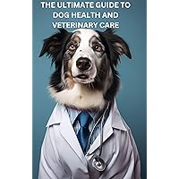THE ULTIMATE GUIDE TO DOG HEALTH AND VETERINARY CARE: THE IMPORTANCE OF UNDERSTANDING DOG HEALTH AND VETERINARY CARE
