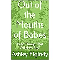 Out of the Mouths of Babes: 'Cute Things That Children Say' Out of the Mouths of Babes: 'Cute Things That Children Say' Kindle
