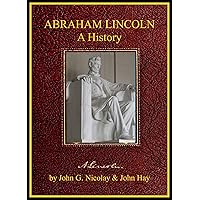 ABRAHAM LINCOLN: A HISTORY: Complete in Ten (10) Volumes ABRAHAM LINCOLN: A HISTORY: Complete in Ten (10) Volumes Kindle
