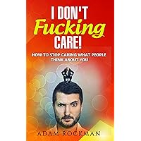 I Don't Fucking Care!: How to Stop Caring What People Think About You I Don't Fucking Care!: How to Stop Caring What People Think About You Kindle Paperback
