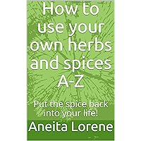 How to use your own herbs and spices A-Z: Put the spice back into your life! How to use your own herbs and spices A-Z: Put the spice back into your life! Kindle Paperback