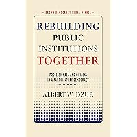 Rebuilding Public Institutions Together: Professionals and Citizens in a Participatory Democracy (Brown Democracy Medal) Rebuilding Public Institutions Together: Professionals and Citizens in a Participatory Democracy (Brown Democracy Medal) Kindle Paperback