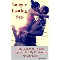 Longer Lasting Sex: How I Learned to Last Longer in Bed by Controlling My Arrousal