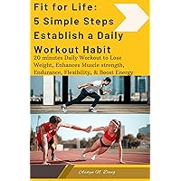 Fit for Life: 5 Simple Steps Establish a Daily Workout Habit: 20 minutes Daily Workout to Lose Weight, Enhances Muscle strength, Endurance, Flexibility, & Boost Energy Fit for Life: 5 Simple Steps Establish a Daily Workout Habit: 20 minutes Daily Workout to Lose Weight, Enhances Muscle strength, Endurance, Flexibility, & Boost Energy Kindle Paperback
