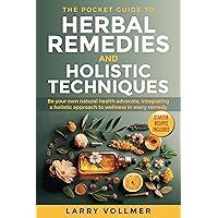 THE POCKET GUIDE TO HERBAL REMEDIES AND HOLISTIC TECHNIQUES: Be Your Own Health Advocate, Grow, Forage, Ferment, and Dry Your Own Herbs to Integrate a Natural Approach to Wellness