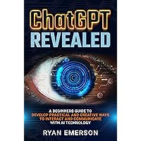 ChatGPT Revealed: A Beginner's Guide to Develop Practical and Creative Ways to Interact and Communicate with AI Technology ChatGPT Revealed: A Beginner's Guide to Develop Practical and Creative Ways to Interact and Communicate with AI Technology Kindle Paperback