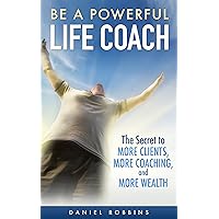 Be A Powerful Life Coach: The Secret To More Clients, More Coaching, and More Wealth (Life Coaching Handbook, Coaching Questions, Training in Life Coaching, Jobs in Life Coaching) (2020 UPDATE) Be A Powerful Life Coach: The Secret To More Clients, More Coaching, and More Wealth (Life Coaching Handbook, Coaching Questions, Training in Life Coaching, Jobs in Life Coaching) (2020 UPDATE) Kindle Paperback