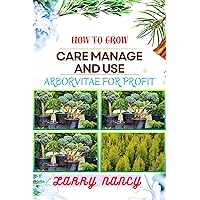 HOW TO GROW CARE MANAGE AND USE ARBORVITAE FOR PROFIT: One Touch On Cultivation, Management, And Profitable Utilization For Successful Growth And Care HOW TO GROW CARE MANAGE AND USE ARBORVITAE FOR PROFIT: One Touch On Cultivation, Management, And Profitable Utilization For Successful Growth And Care Kindle Paperback