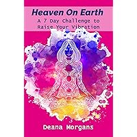Heaven On Earth A 7-Day Challenge to Raise Your Vibration Heaven On Earth A 7-Day Challenge to Raise Your Vibration Kindle Paperback