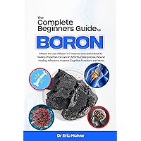 The Complete Beginners Guide to Boron: Master the Use of Boron in 3 Hours or Less and Unlock Its Healing Properties for Cancer, Arthritis, Osteoporosis, Wound Healing, Infections, and More The Complete Beginners Guide to Boron: Master the Use of Boron in 3 Hours or Less and Unlock Its Healing Properties for Cancer, Arthritis, Osteoporosis, Wound Healing, Infections, and More Kindle Paperback Hardcover