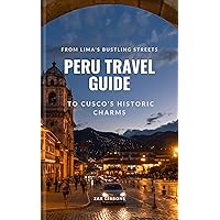 Peru Travel Guide: From Lima's Bustling Streets to Cusco's Historic Charms Peru Travel Guide: From Lima's Bustling Streets to Cusco's Historic Charms Kindle Paperback