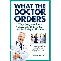 What The Doctor Orders: What Every Healthcare Professional NEEDS to Know about Marketing to Physicians What The Doctor Orders: What Every Healthcare Professional NEEDS to Know about Marketing to Physicians Kindle Paperback