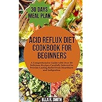 ACID REFLUX DIET COOKBOOK FOR BEGINNERS: A Comprehensive Guide with Over 50 Delicious Recipes Carefully Selected to Provide Lasting Relief from Heartburn and Indigestion ACID REFLUX DIET COOKBOOK FOR BEGINNERS: A Comprehensive Guide with Over 50 Delicious Recipes Carefully Selected to Provide Lasting Relief from Heartburn and Indigestion Kindle Paperback