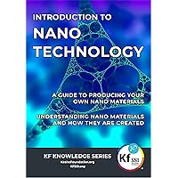Introduction To Nano Technology: Understanding Nano Materials and how they are created. A guide to producing your own Nano materials. (KF Knowledge Series)