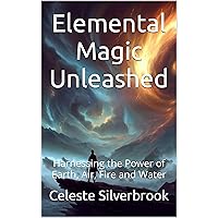 Elemental Magic Unleashed: Harnessing the Power of Earth, Air, Fire and Water Elemental Magic Unleashed: Harnessing the Power of Earth, Air, Fire and Water Kindle Paperback