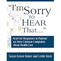 I'm Sorry to Hear That: Real Life Responses to Patients' 101 Most Common Complaints About Health Care I'm Sorry to Hear That: Real Life Responses to Patients' 101 Most Common Complaints About Health Care Paperback Kindle