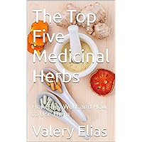 The Top Five Medicinal Herbs: How They Work and How to Use Them The Top Five Medicinal Herbs: How They Work and How to Use Them Kindle