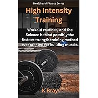 High Intensity Training: Workout routines, and the Science behind possibly the fastest strength training method ever created for building muscle. (Health And Fitness Series)