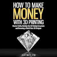 How to Make Money with 3D Printing: Passive Profits, Hacking the 3D Printing Ecosystem, and Becoming a World-Class 3D Designer How to Make Money with 3D Printing: Passive Profits, Hacking the 3D Printing Ecosystem, and Becoming a World-Class 3D Designer Audible Audiobook Paperback Kindle Hardcover