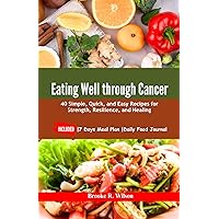 Eating Well Through Cancer: 40 Simple, Quick, and Easy Recipes for Strength, Resilience, and Healing. INCLUDED: |7 Days Meal Plan |Daily Food Journal Eating Well Through Cancer: 40 Simple, Quick, and Easy Recipes for Strength, Resilience, and Healing. INCLUDED: |7 Days Meal Plan |Daily Food Journal Kindle Paperback