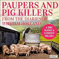Paupers and Pig Killers from the Diaries of William Holland: A BBC Radio 4 Comedy Drama Paupers and Pig Killers from the Diaries of William Holland: A BBC Radio 4 Comedy Drama Audible Audiobook